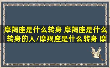 摩羯座是什么转身 摩羯座是什么转身的人/摩羯座是什么转身 摩羯座是什么转身的人-我的网站